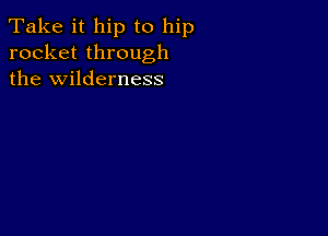 Take it hip to hip
rocket through
the wilderness