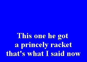 This one he got
a princely racket
that's what I said now