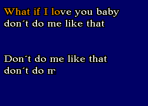 What if I love you baby
don't do me like that

Don't do me like that
don't do rr