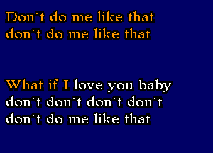 Don't do me like that
don't do me like that

XVhat if I love you baby
don't don't don't don't
don't do me like that