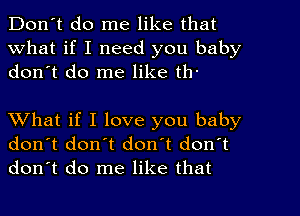 Don't do me like that
What if I need you baby
don't do me like th-

What if I love you baby
don't don't don't donlt
don't do me like that