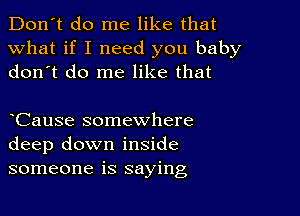 Don't do me like that
what if I need you baby
don t do me like that

Cause somewhere
deep down inside
someone is saying