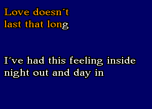 Love doesn't
last that long

I ve had this feeling inside
night out and day in