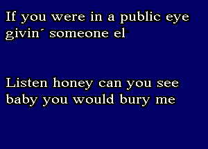 If you were in a public eye
givin' someone e1

Listen honey can you see
baby you would bury me