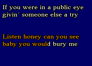 If you were in a public eye
givin' someone else a try

Listen honey can you see
baby you would bury me