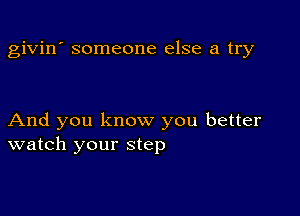 givin' someone else a try

And you know you better
watch your step