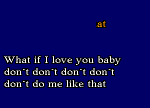 XVhat if I love you baby
don't don't don't don't
don't do me like that