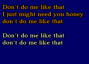 Don't do me like that
I just might need you honey
don't do me like that

Don't do me like that
don't do me like that