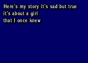 Here's my story it 5 sad but true
it's about a girl
that I once knew