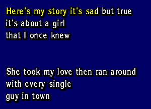 Here's my story it's sad but true
it's about a girl
that I once knew

She took my love then ran around
with every single
gu)r in town