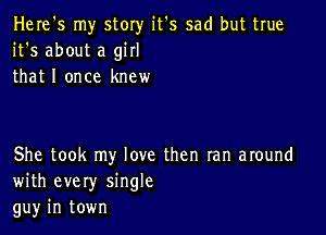 Here's my story it's sad but true
it's about a girl
that I once knew

She took my love then ran around
with every single
gu)r in town