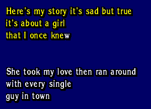 Here's my story it's sad but true
it's about a girl
that I once knew

She took my love then ran around
with every single
gu)r in town