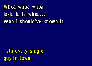 Whoa whoa whoa
la-la Ia-la whoa...
yeah I should've known it

.th every single
guy in town