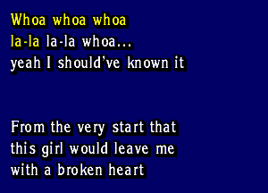 Whoa whoa whoa
Ia-la la-la whoa...
yeah I should've known it

From the vety start that
this girl would leave me
with a broken heart