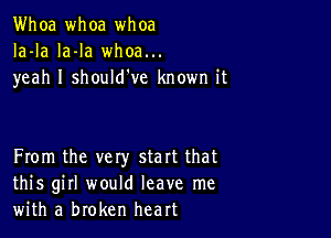 Whoa whoa whoa
Ia-la la-la whoa...
yeah I should've known it

From the vety start that
this girl would leave me
with a broken heart
