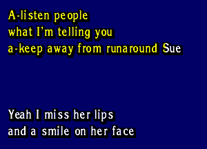 A-Ijsten people
what I'm telling you
a-keep away from runaround Sue

Yeah I miss her lips
and a smile on her face