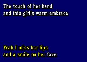 The touch of her hand
and this giII's warm embrace

Yeah I miss her lips
and a smile on her face