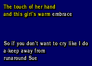 The touch of her hand
and this giII's warm embrace

So if you don't want to cry like I do
a-keep away from
runaround Sue