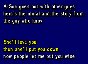 A-Sue goes out with other guys
here's the moral and the story from
the guy who knou

She'll love you
then she'll put you down
now people let me put you wise