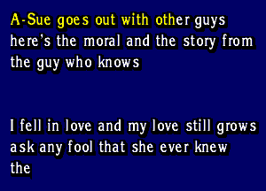 A-Sue goes out with other guys
here's the moral and the story from
the guy who knows

Ifell in love and my love still grows
ask any tool that she ever knew
the