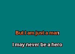 But I am just a man

I may never be a hero