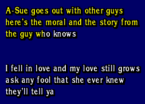 A-Sue goes out with other guys
here's the moral and the story from
the guy who knows

Ifell in love and my love still grows
ask any tool that she ever knew
they'll tell ya