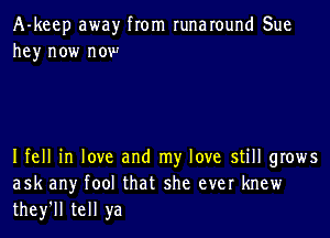 A-keep awayr from runaround Sue
hey now now

Ifell in love and my love still grows
ask any fool that she ever knew
they'll tell ya
