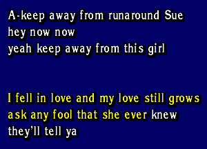 A-keep awayr from runaround Sue
hey now now
yeah keep awayr from this girl

Ifell in love and my love still grows
ask any fool that she ever knew
they'll tell ya