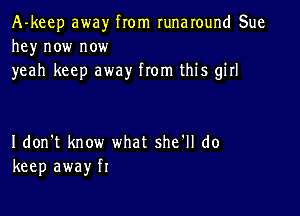 A-keep away from runaround Sue
hey now now
yeah keep away from this girl

Idon't know what she'll do
keep away f1