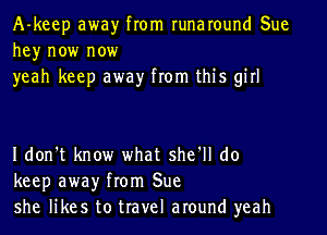A-keep away from runaround Sue
he)r now now
yeah keep away from this girl

I don't know what sher do
keep away from Sue
she likes to travel around yeah