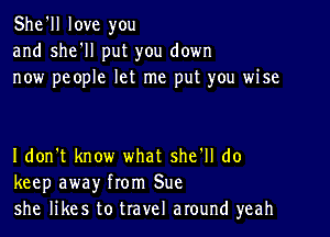 She'll love you
and she'll put you down
now people let me put you wise

I don't know what she'll do
keep away from Sue
she likes to travel around yeah