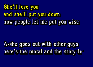 She'll love you
and she'll put you down
now people let me put you wise

A-she goes out with other guys
here's the moral and the story fr.