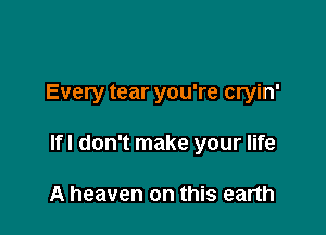 Every tear you're cryin'

lfl don't make your life

A heaven on this earth