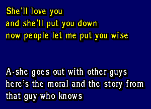 She'll love you
and she'll put you down
now people let me put you wise

A-she goes out with other guys
here's the moral and the story from
that guy who knows