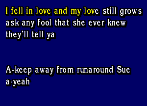 Ifell in love and my love still grows
ask any fool that she ever knew
they'll tell ya

A-keep awayr from runaround Sue
a-yeah