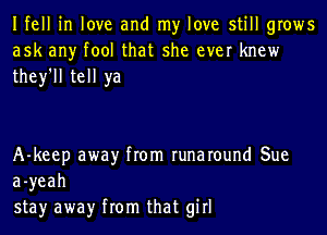 Ifell in love and my love still grows
ask any tool that she ever knew
they'll tell ya

A-keep awayr from runaround Sue
a-yeah
stay awayr from that girl