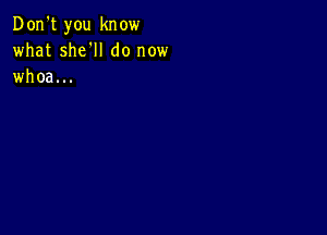 Don't you know
what she'll do now
whoa...