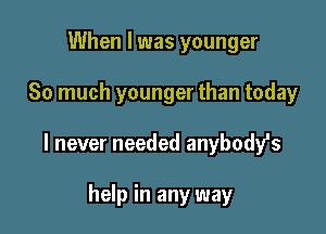 When I was younger

So much younger than today

I never needed anybody's

help in any way