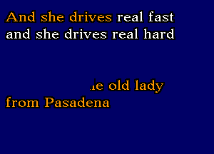 And She drives real fast
and she drives real hard

.e old lady
from Pasadena