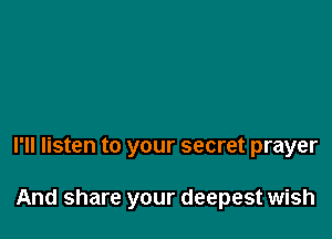 I'll listen to your secret prayer

And share your deepest wish