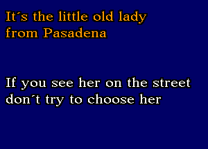 It's the little old lady
from Pasadena

If you see her on the street
don't try to choose her