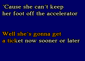 CauSe she can't keep
her foot off the accelerator

Well She's gonna get
a ticket now sooner or later