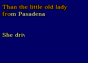 Than the little old lady
from Pasadena

She drix