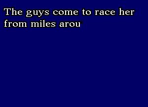 The guys come to race her
from miles arou