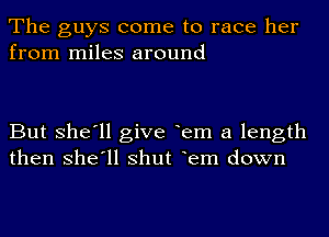 The guys come to race her
from miles around

But she'll give em a length
then she'll shut em down