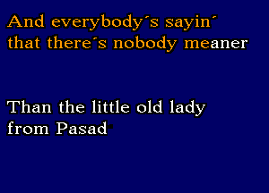 And everybody's sayin'
that there s nobody meaner

Than the little old lady
from Pasad