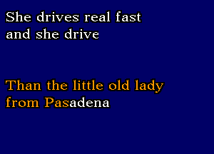 She drives real fast
and she drive

Than the little old lady
from Pasadena