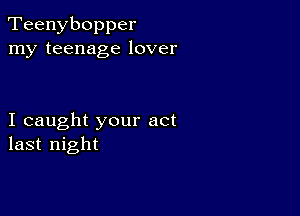 Teenybopper
my teenage lover

I caught your act
last night