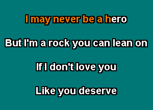 I may never be a hero

But I'm a rock you can lean on

Ifl don't love you

Like you deserve