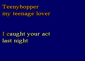 Teenybopper
my teenage lover

I caught your act
last night